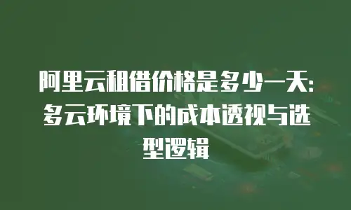 阿里云租借价格是多少一天：多云环境下的成本透视与选型逻辑