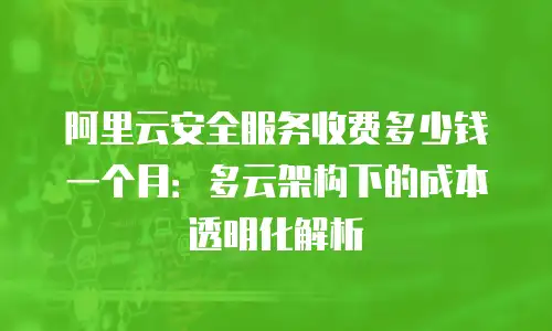 阿里云安全服务收费多少钱一个月：多云架构下的成本透明化解析