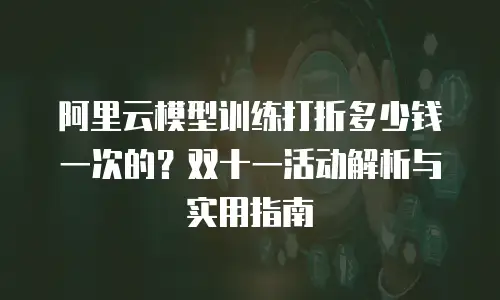 阿里云模型训练打折多少钱一次的？双十一活动解析与实用指南