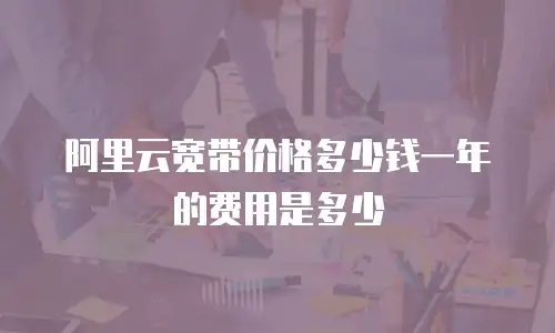 阿里云宽带价格多少钱一年的费用是多少