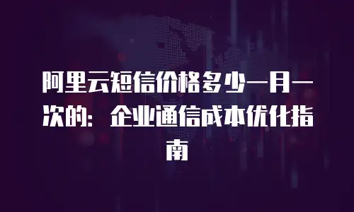 阿里云短信价格多少一月一次的：企业通信成本优化指南