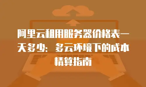 阿里云租用服务器价格表一天多少：多云环境下的成本精算指南