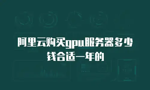 阿里云购买gpu服务器多少钱合适一年的