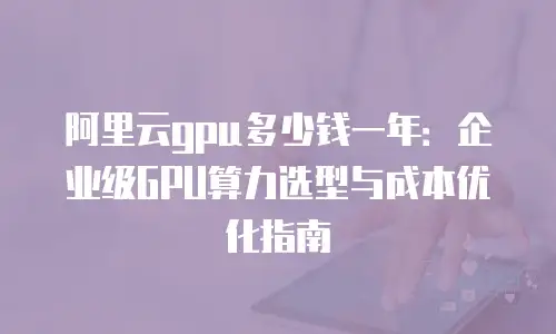 阿里云gpu多少钱一年：企业级GPU算力选型与成本优化指南