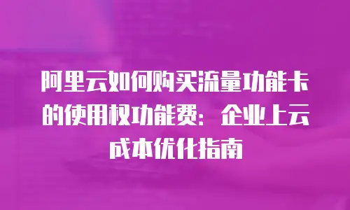 阿里云如何购买流量功能卡的使用权功能费：企业上云成本优化指南