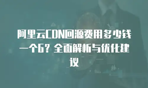 阿里云CDN回源费用多少钱一个G？全面解析与优化建议
