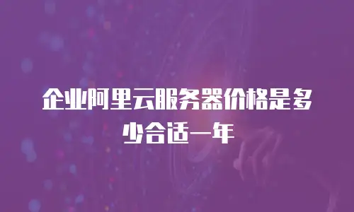 企业阿里云服务器价格是多少合适一年