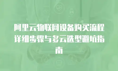 阿里云物联网设备购买流程详细步骤与多云选型避坑指南