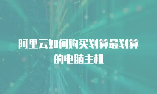 阿里云如何购买划算最划算的电脑主机