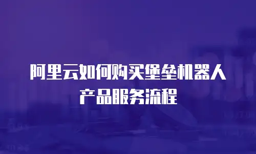 阿里云如何购买堡垒机器人产品服务流程