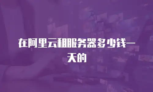 在阿里云租服务器多少钱一天的