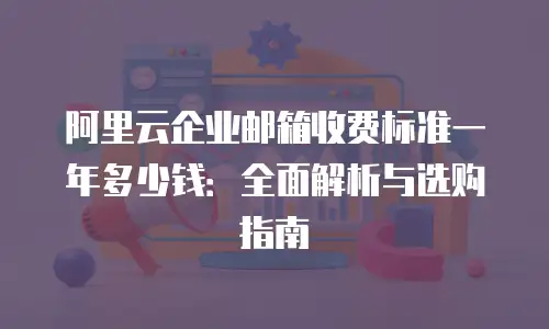 阿里云企业邮箱收费标准一年多少钱：全面解析与选购指南
