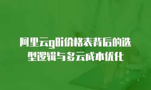 阿里云g8i价格表背后的选型逻辑与多云成本优化