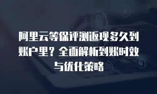 阿里云等保评测返现多久到账户里？全面解析到账时效与优化策略