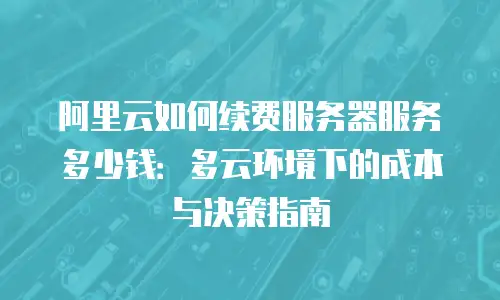 阿里云如何续费服务器服务多少钱：多云环境下的成本与决策指南