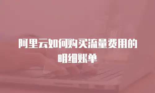 阿里云如何购买流量费用的明细账单
