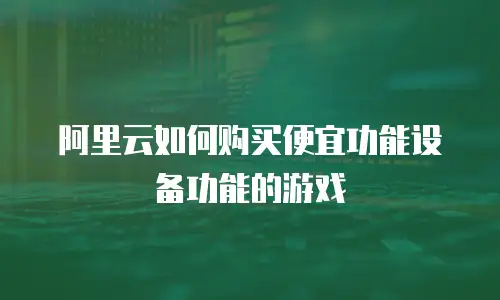 阿里云如何购买便宜功能设备功能的游戏