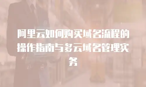 阿里云如何购买域名流程的操作指南与多云域名管理实务