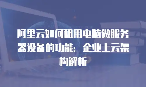 阿里云如何租用电脑做服务器设备的功能：企业上云架构解析