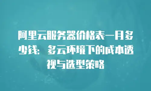阿里云服务器价格表一月多少钱：多云环境下的成本透视与选型策略