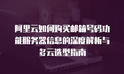 阿里云如何购买邮箱号码功能服务器信息的深度解析与多云选型指南