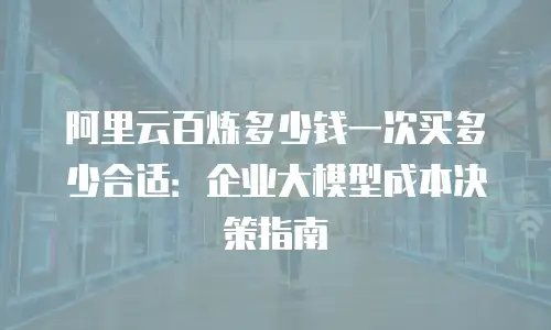 阿里云百炼多少钱一次买多少合适：企业大模型成本决策指南