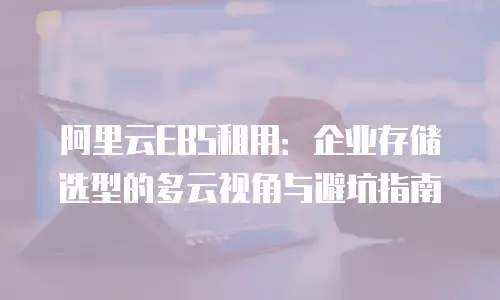 阿里云EBS租用：企业存储选型的多云视角与避坑指南