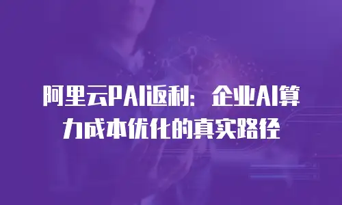 阿里云PAI返利：企业AI算力成本优化的真实路径