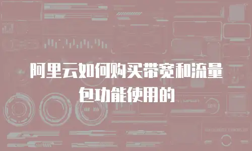 阿里云如何购买带宽和流量包功能使用的