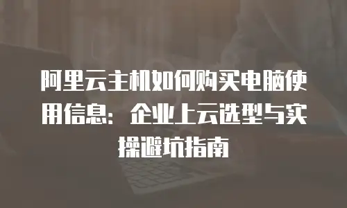 阿里云主机如何购买电脑使用信息：企业上云选型与实操避坑指南