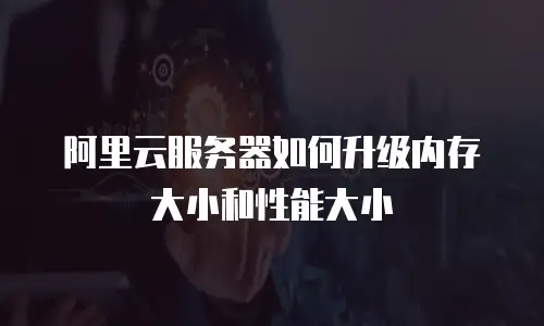 阿里云服务器如何升级内存大小和性能大小