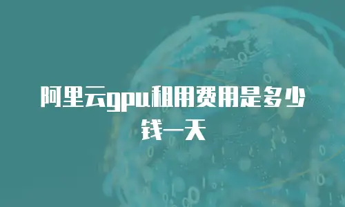 阿里云gpu租用费用是多少钱一天