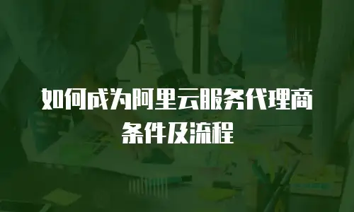 如何成为阿里云服务代理商条件及流程