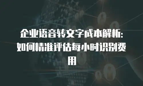 企业语音转文字成本解析：如何精准评估每小时识别费用