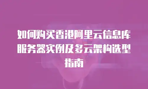 如何购买香港阿里云信息库服务器实例及多云架构选型指南