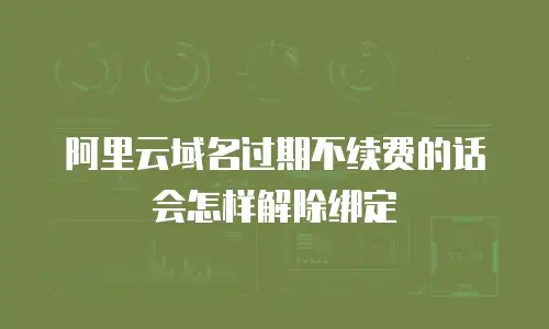 阿里云域名过期不续费的话会怎样解除绑定