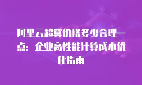 阿里云超算价格多少合理一点：企业高性能计算成本优化指南