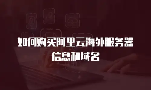 如何购买阿里云海外服务器信息和域名