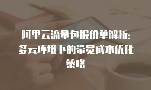 阿里云流量包报价单解析：多云环境下的带宽成本优化策略