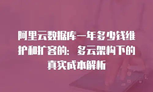 阿里云数据库一年多少钱维护和扩容的：多云架构下的真实成本解析