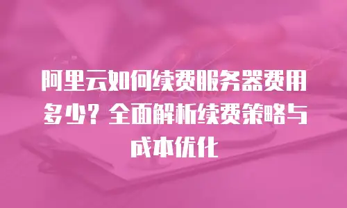阿里云如何续费服务器费用多少？全面解析续费策略与成本优化