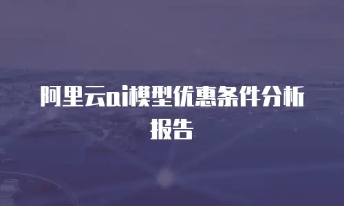 阿里云ai模型优惠条件分析报告
