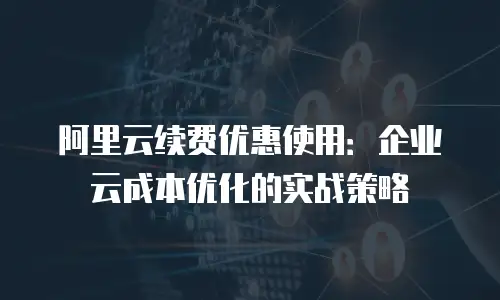 阿里云续费优惠使用：企业云成本优化的实战策略