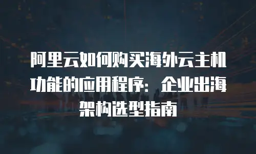 阿里云如何购买海外云主机功能的应用程序：企业出海架构选型指南