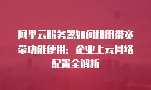 阿里云服务器如何租用带宽带功能使用：企业上云网络配置全解析