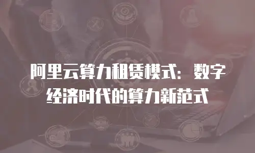 阿里云算力租赁模式：数字经济时代的算力新范式