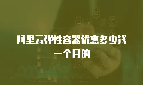 阿里云弹性容器优惠多少钱一个月的