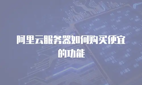 阿里云服务器如何购买便宜的功能