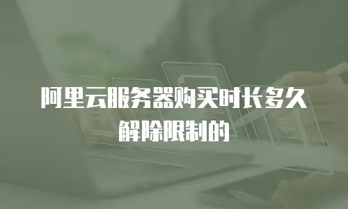 阿里云服务器购买时长多久解除限制的