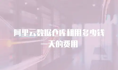 阿里云数据仓库租用多少钱一天的费用